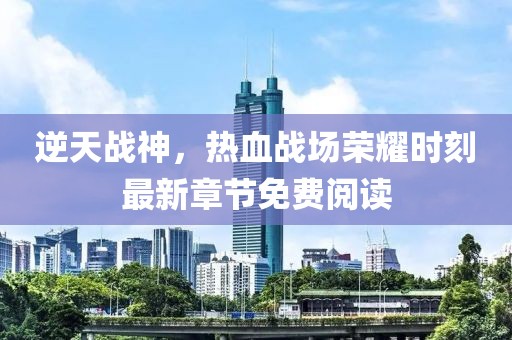 逆天战神，热血战场荣耀时刻最新章节免费阅读