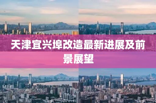 天津宜兴埠改造最新进展及前景展望