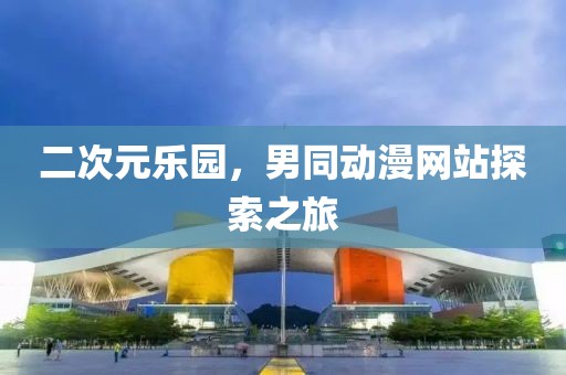二次元乐园，男同动漫网站探索之旅