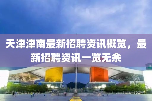天津津南最新招聘资讯概览，最新招聘资讯一览无余