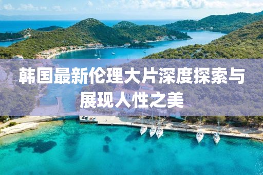 韩国最新伦理大片深度探索与展现人性之美