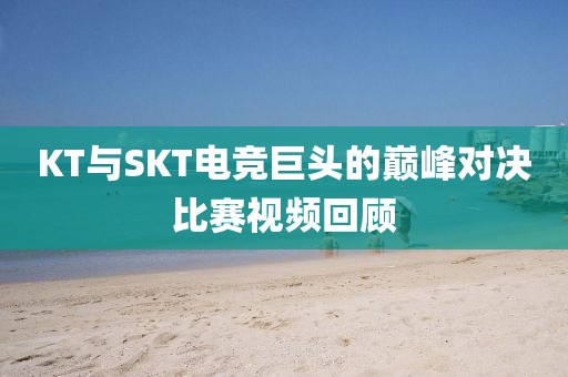KT与SKT电竞巨头的巅峰对决比赛视频回顾