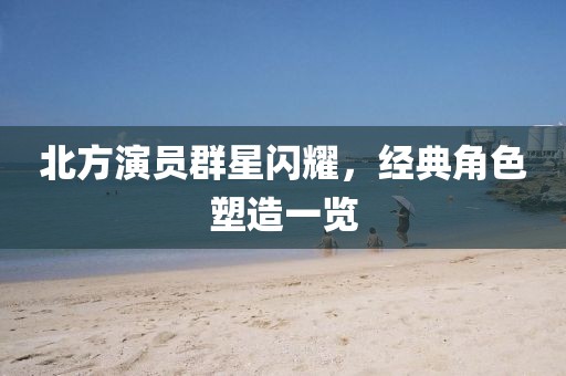 北方演员群星闪耀，经典角色塑造一览
