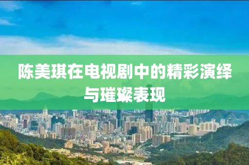 陈美琪在电视剧中的精彩演绎与璀璨表现