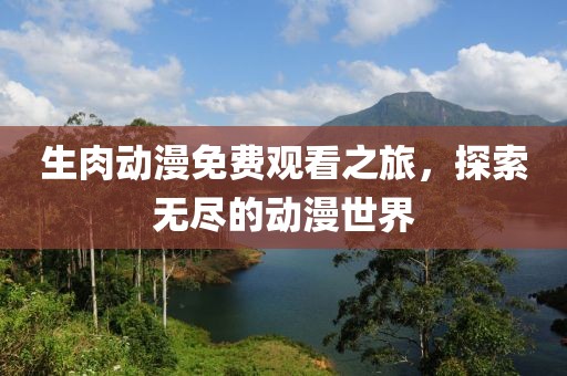 生肉动漫免费观看之旅，探索无尽的动漫世界
