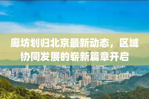 廊坊划归北京最新动态，区域协同发展的崭新篇章开启