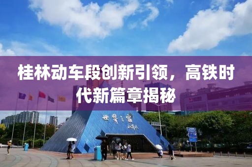 桂林动车段创新引领，高铁时代新篇章揭秘