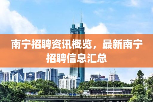 南宁招聘资讯概览，最新南宁招聘信息汇总