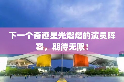下一个奇迹星光熠熠的演员阵容，期待无限！