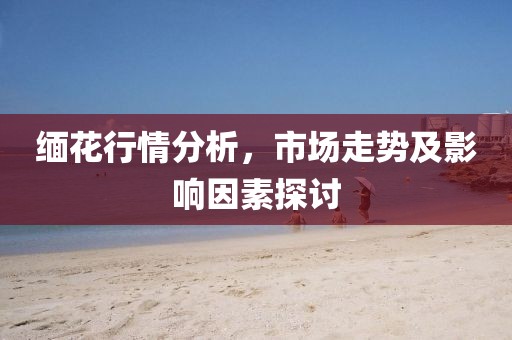 缅花行情分析，市场走势及影响因素探讨
