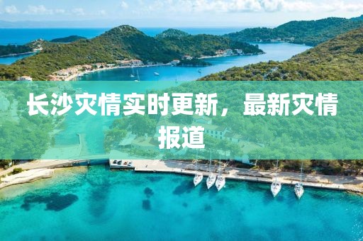 长沙灾情实时更新，最新灾情报道