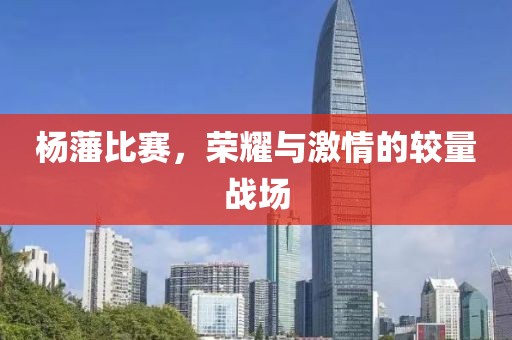 杨藩比赛，荣耀与激情的较量战场