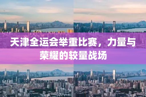 天津全运会举重比赛，力量与荣耀的较量战场
