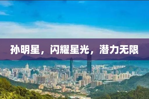 孙明星，闪耀星光，潜力无限