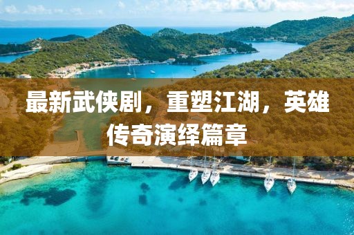 最新武侠剧，重塑江湖，英雄传奇演绎篇章