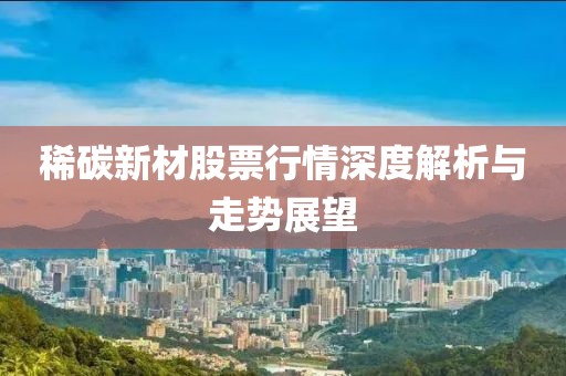 稀碳新材股票行情深度解析与走势展望