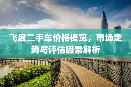 飞度二手车价格概览，市场走势与评估因素解析