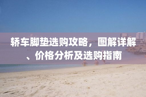 轿车脚垫选购攻略，图解详解、价格分析及选购指南