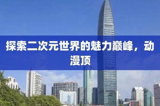 探索二次元世界的魅力巅峰，动漫顶