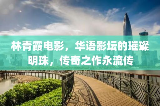 林青霞电影，华语影坛的璀璨明珠，传奇之作永流传