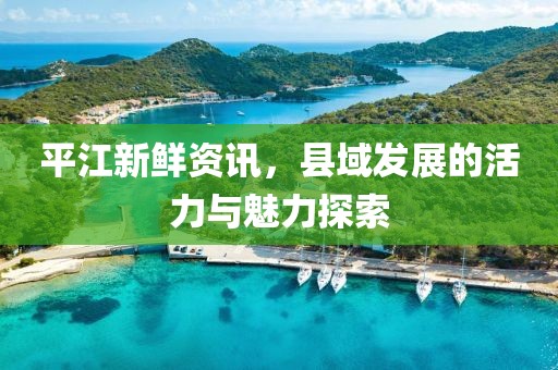 平江新鲜资讯，县域发展的活力与魅力探索