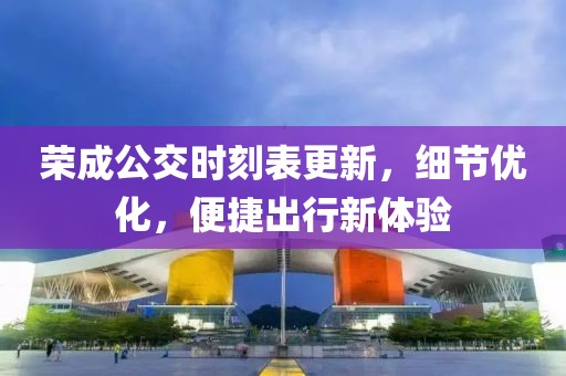 荣成公交时刻表更新，细节优化，便捷出行新体验