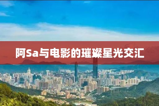 阿Sa与电影的璀璨星光交汇