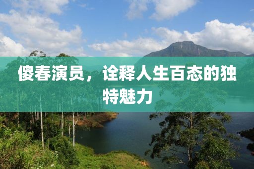 傻春演员，诠释人生百态的独特魅力