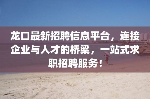 龙口最新招聘信息平台，连接企业与人才的桥梁，一站式求职招聘服务！