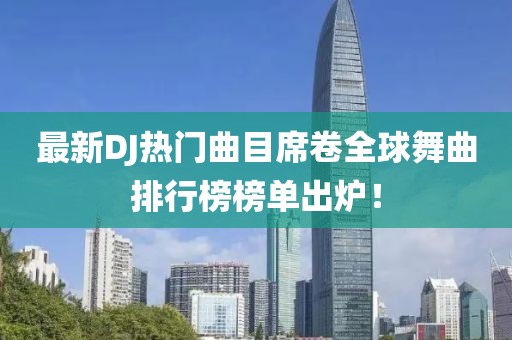 最新DJ热门曲目席卷全球舞曲排行榜榜单出炉！