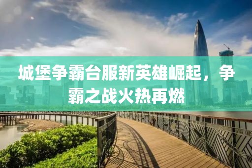城堡争霸台服新英雄崛起，争霸之战火热再燃