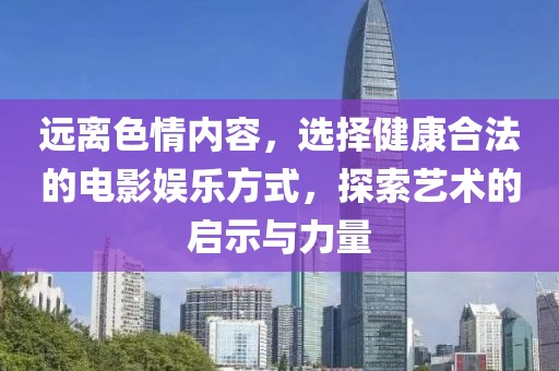 远离色情内容，选择健康合法的电影娱乐方式，探索艺术的启示与力量