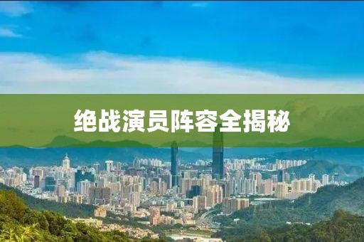 绝战演员阵容全揭秘