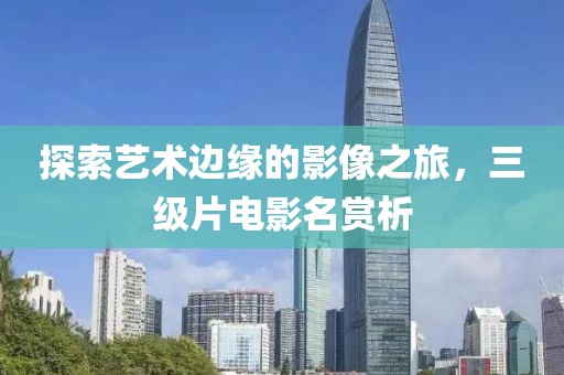 探索艺术边缘的影像之旅，三级片电影名赏析