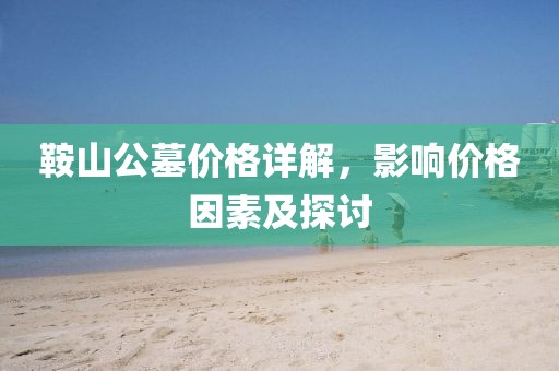 鞍山公墓价格详解，影响价格因素及探讨