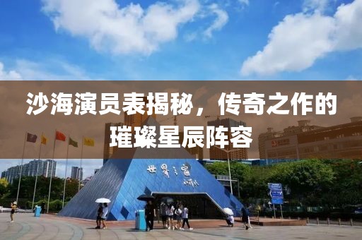 沙海演员表揭秘，传奇之作的璀璨星辰阵容