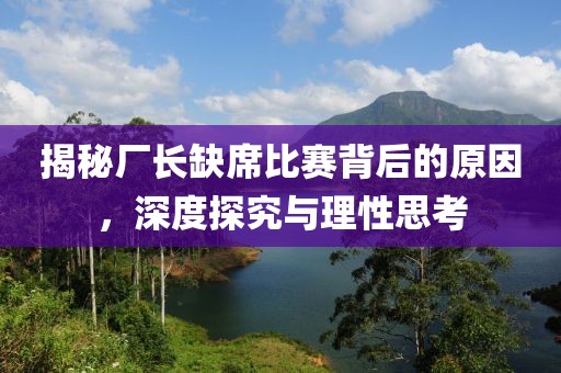 揭秘厂长缺席比赛背后的原因，深度探究与理性思考
