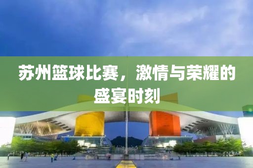 苏州篮球比赛，激情与荣耀的盛宴时刻