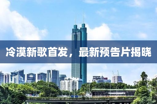 冷漠新歌首发，最新预告片揭晓