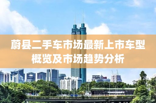 蔚县二手车市场最新上市车型概览及市场趋势分析