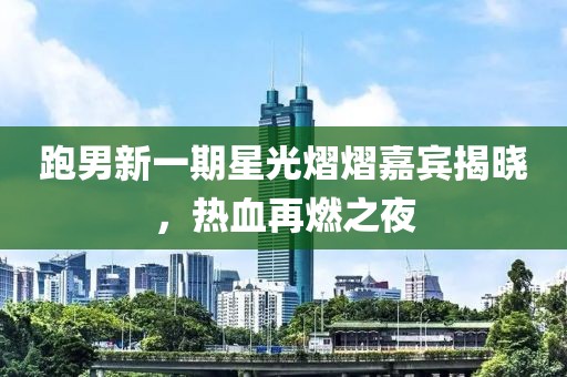 跑男新一期星光熠熠嘉宾揭晓，热血再燃之夜
