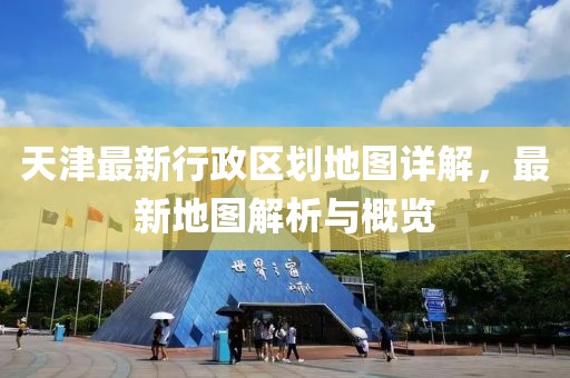 天津最新行政区划地图详解，最新地图解析与概览