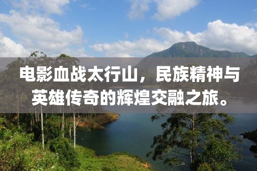 电影血战太行山，民族精神与英雄传奇的辉煌交融之旅。