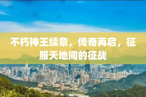 不朽神王续章，传奇再启，征服天地间的征战