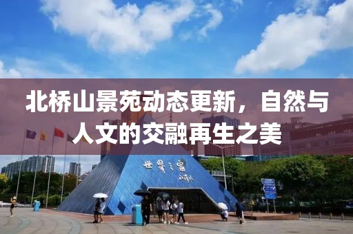 北桥山景苑动态更新，自然与人文的交融再生之美