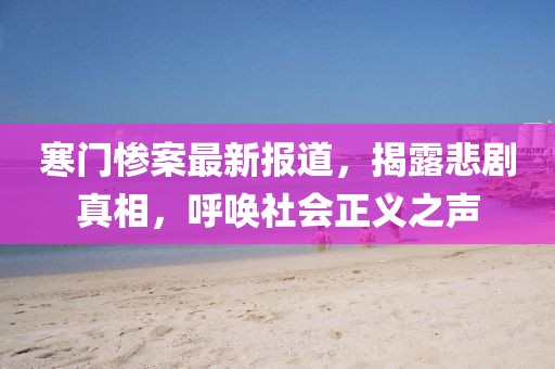 寒门惨案最新报道，揭露悲剧真相，呼唤社会正义之声