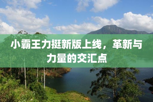 小霸王力挺新版上线，革新与力量的交汇点