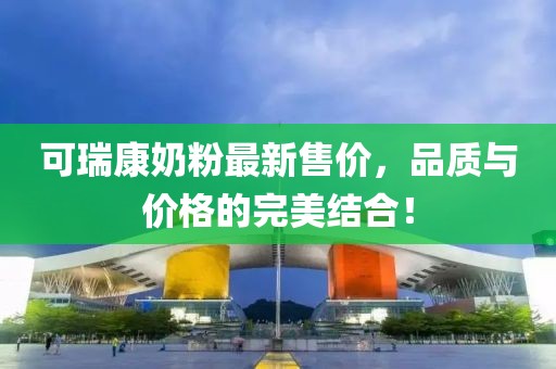 可瑞康奶粉最新售价，品质与价格的完美结合！