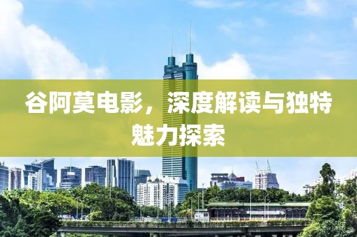谷阿莫电影，深度解读与独特魅力探索