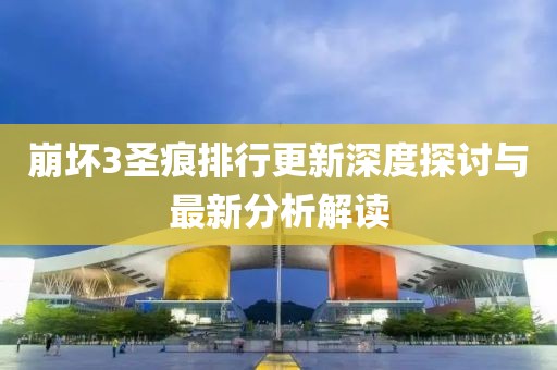 崩坏3圣痕排行更新深度探讨与最新分析解读